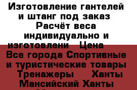 Изготовление гантелей и штанг под заказ. Расчёт веса индивидуально и изготовлени › Цена ­ 1 - Все города Спортивные и туристические товары » Тренажеры   . Ханты-Мансийский,Ханты-Мансийск г.